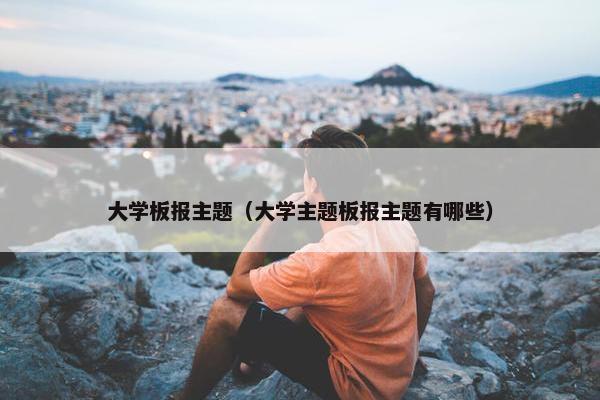 大学板报主题（大学主题板报主题有哪些）