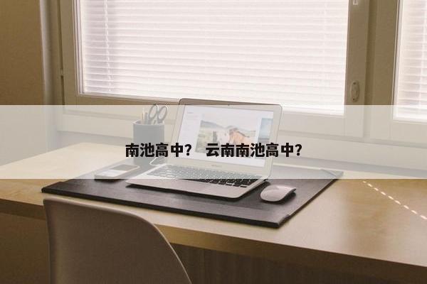 南池高中？ 云南南池高中？