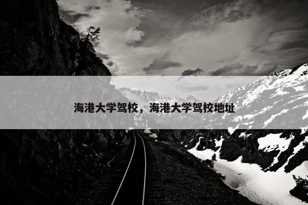海港大学驾校，海港大学驾校地址