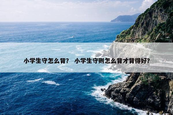 小学生守怎么背？ 小学生守则怎么背才背得好？