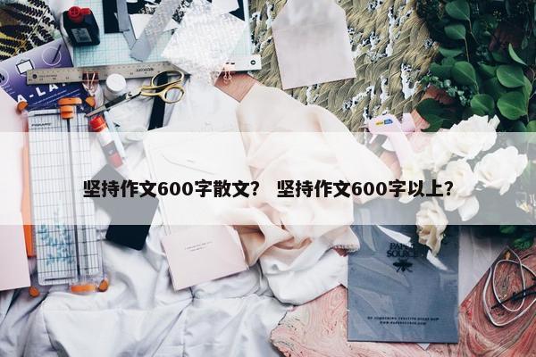 坚持作文600字散文？ 坚持作文600字以上？