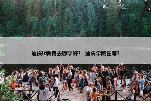 迪庆it教育去哪学好？ 迪庆学院在哪？
