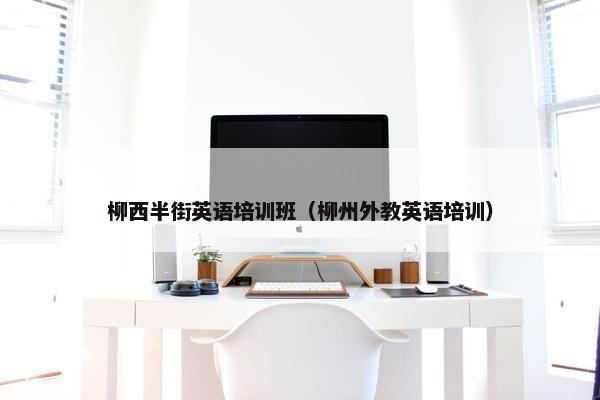 柳西半街英语培训班（柳州外教英语培训）