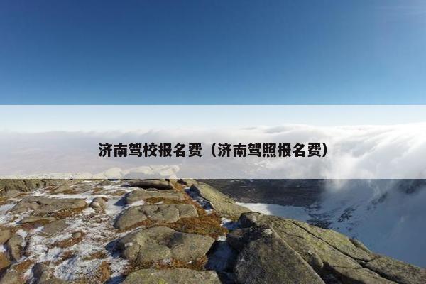 济南驾校报名费（济南驾照报名费）