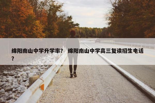绵阳南山中学升学率？ 绵阳南山中学高三复读招生电话？