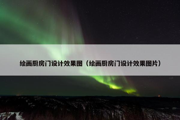 绘画厨房门设计效果图（绘画厨房门设计效果图片）