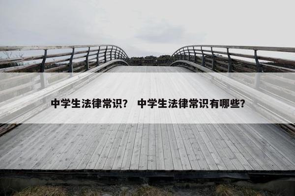 中学生法律常识？ 中学生法律常识有哪些？