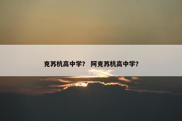 克苏杭高中学？ 阿克苏杭高中学？