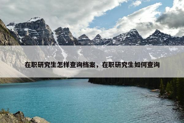 在职研究生怎样查询档案，在职研究生如何查询