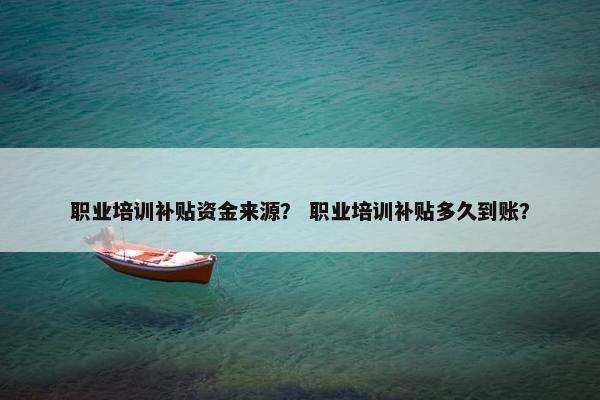 职业培训补贴资金来源？ 职业培训补贴多久到账？