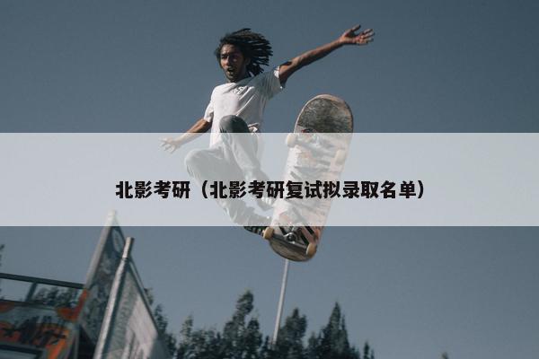 北影考研（北影考研复试拟录取名单）