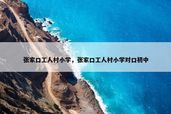 张家口工人村小学，张家口工人村小学对口初中