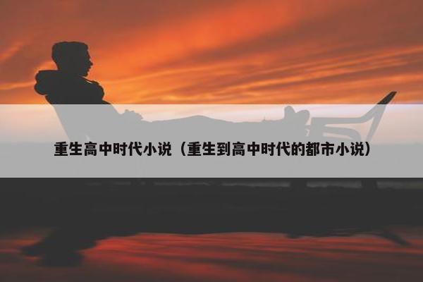 重生高中时代小说（重生到高中时代的都市小说）