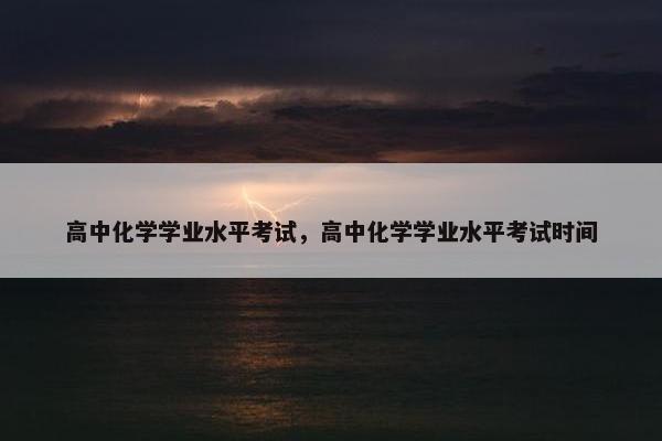 高中化学学业水平考试，高中化学学业水平考试时间