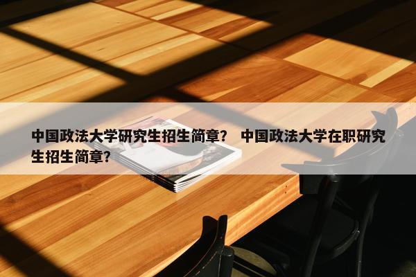 中国政法大学研究生招生简章？ 中国政法大学在职研究生招生简章？