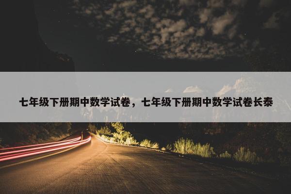 七年级下册期中数学试卷，七年级下册期中数学试卷长泰