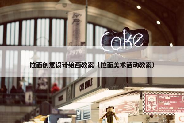拉面创意设计绘画教案（拉面美术活动教案）