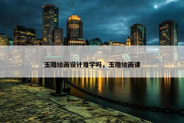玉雕绘画设计难学吗，玉雕绘画课