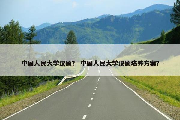 中国人民大学汉硕？ 中国人民大学汉硕培养方案？