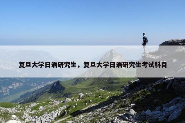 复旦大学日语研究生，复旦大学日语研究生考试科目