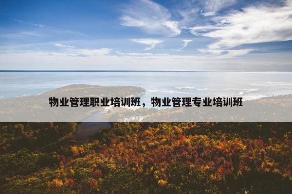 物业管理职业培训班，物业管理专业培训班