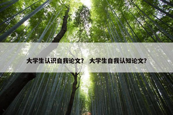 大学生认识自我论文？ 大学生自我认知论文？