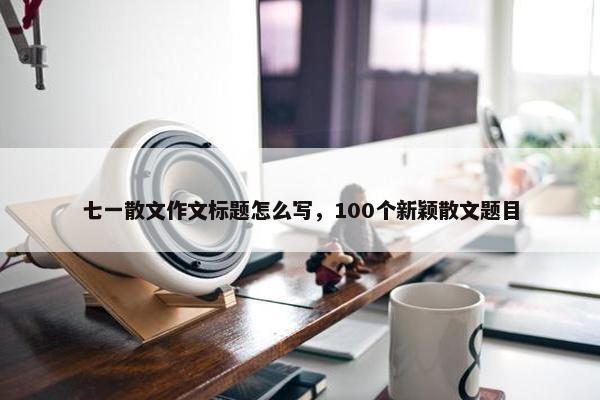 七一散文作文标题怎么写，100个新颖散文题目