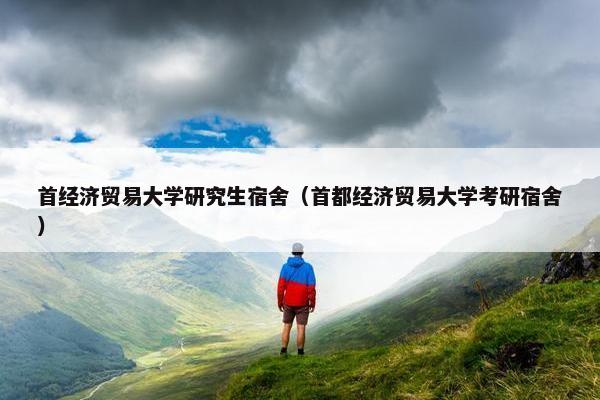 首经济贸易大学研究生宿舍（首都经济贸易大学考研宿舍）