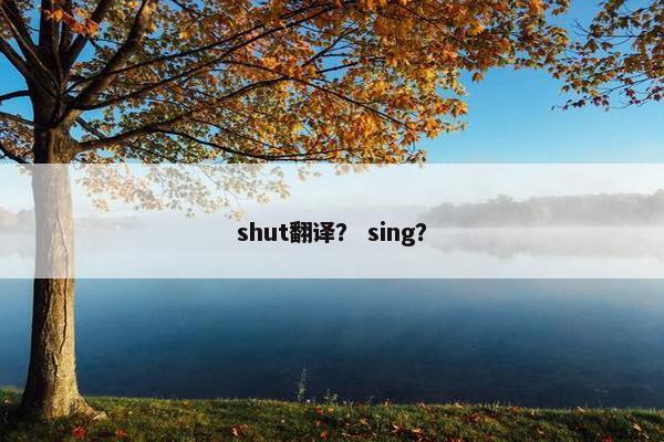 shut翻译？ sing？