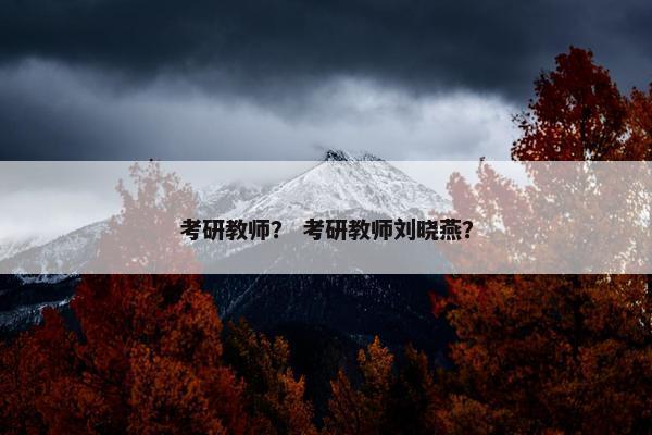 考研教师？ 考研教师刘晓燕？