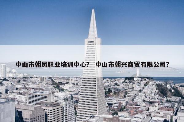 中山市朝凤职业培训中心？ 中山市朝兴商贸有限公司？