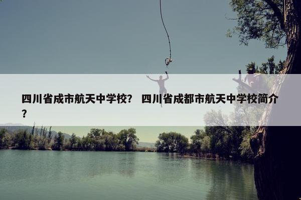 四川省成市航天中学校？ 四川省成都市航天中学校简介？