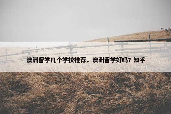 澳洲留学几个学校推荐，澳洲留学好吗? 知乎