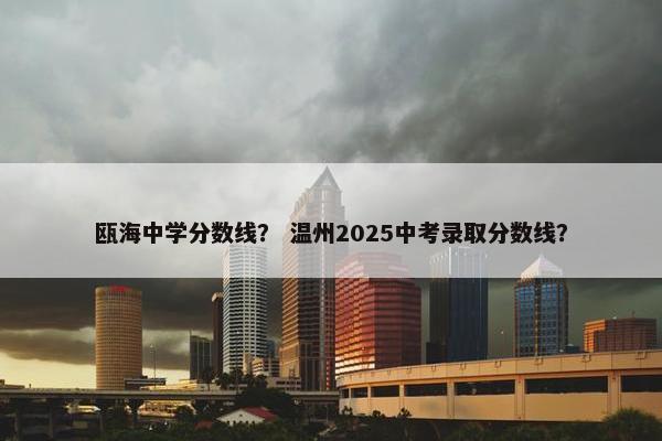瓯海中学分数线？ 温州2025中考录取分数线？