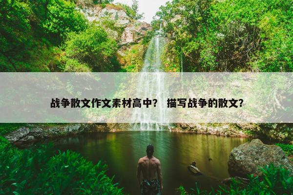 战争散文作文素材高中？ 描写战争的散文？