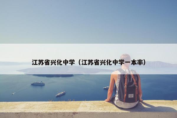 江苏省兴化中学（江苏省兴化中学一本率）