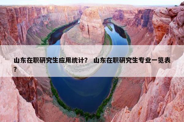 山东在职研究生应用统计？ 山东在职研究生专业一览表？