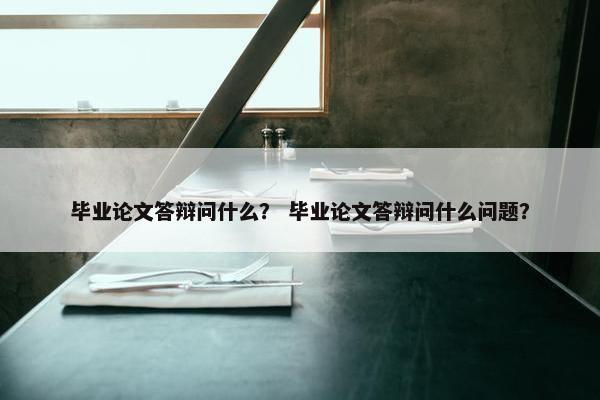 毕业论文答辩问什么？ 毕业论文答辩问什么问题？