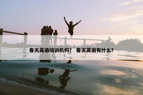 春天英语培训机构？ 春天英语有什么？