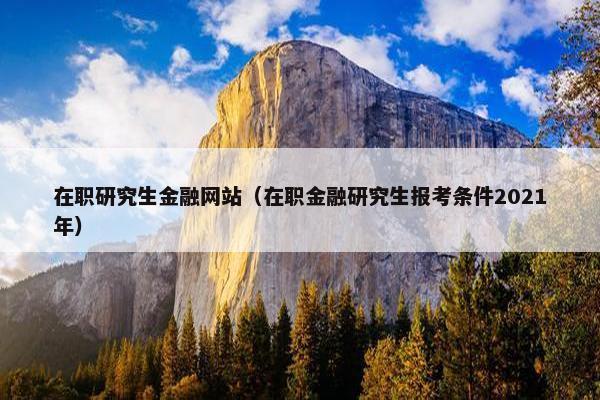 在职研究生金融网站（在职金融研究生报考条件2021年）