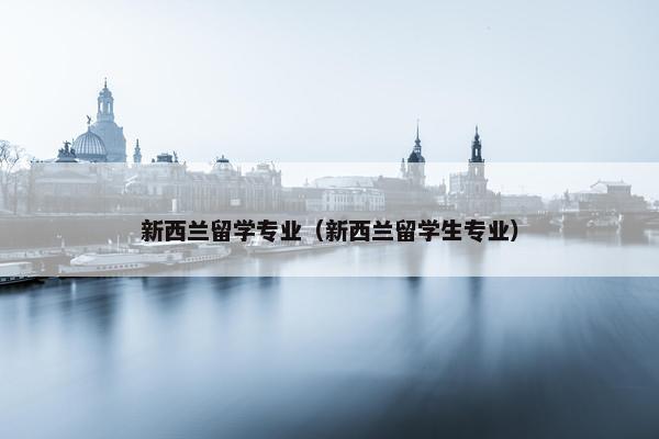 新西兰留学专业（新西兰留学生专业）