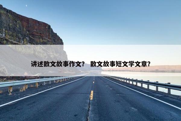 讲述散文故事作文？ 散文故事短文学文章？