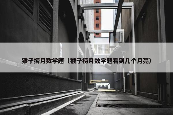 猴子捞月数学题（猴子捞月数学题看到几个月亮）