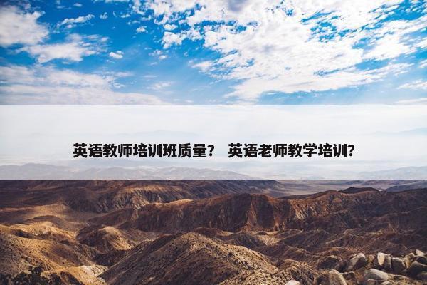 英语教师培训班质量？ 英语老师教学培训？