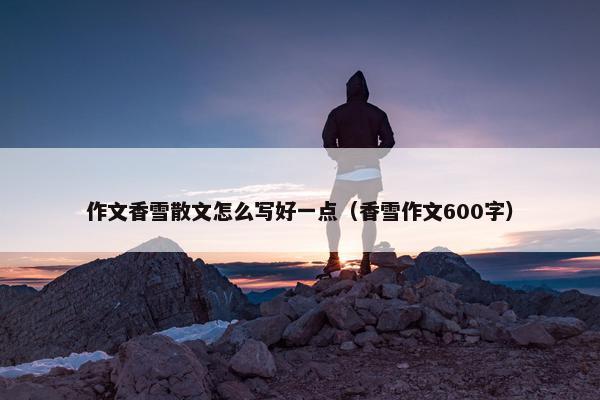 作文香雪散文怎么写好一点（香雪作文600字）