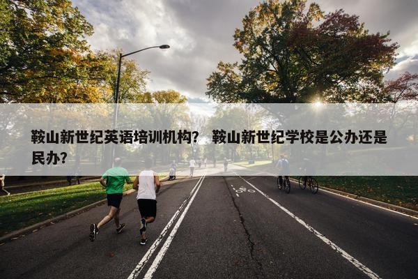 鞍山新世纪英语培训机构？ 鞍山新世纪学校是公办还是民办？