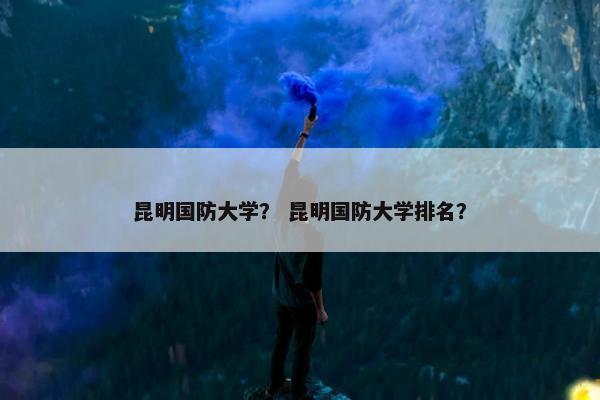 昆明国防大学？ 昆明国防大学排名？