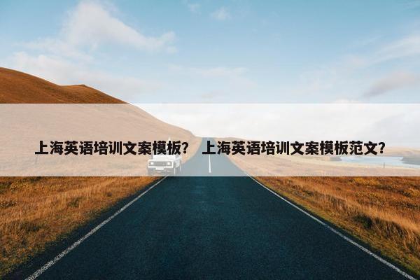 上海英语培训文案模板？ 上海英语培训文案模板范文？