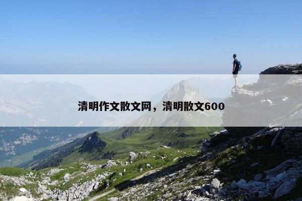 清明作文散文网，清明散文600
