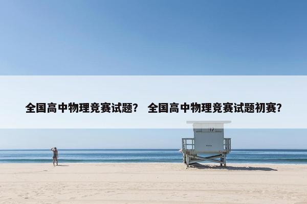 全国高中物理竞赛试题？ 全国高中物理竞赛试题初赛？